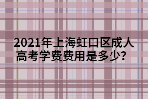 2021年上海虹口區(qū)成人高考學(xué)費(fèi)費(fèi)用是多少？