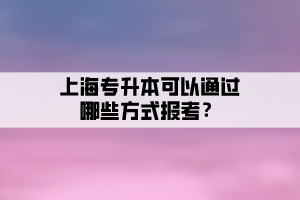 上海專升本可以通過哪些方式報(bào)考？