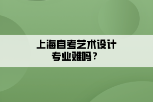 上海自考藝術(shù)設(shè)計專業(yè)難嗎？