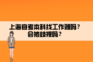 上海自考本科找工作難嗎？會(huì)被歧視嗎？