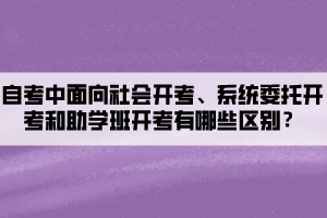 自考中面向社會開考、系統(tǒng)委托開考和助學(xué)班開考有哪些區(qū)別？