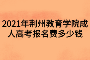 2021年荊州教育學(xué)院成人高考報名費(fèi)多少錢