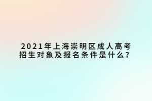 2021年上海崇明區(qū)成人高考招生對象及報名條件是什么？