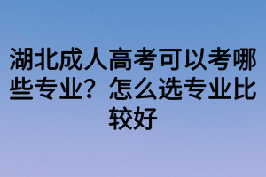 湖北成人高考可以考哪些專業(yè)？怎么選專業(yè)比較好