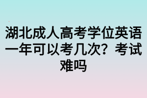 湖北成人高考學(xué)位英語一年可以考幾次？考試難嗎