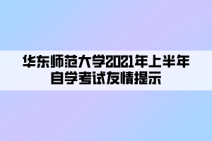 華東師范大學2021年上半年自學考試友情提示