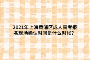 2021年上海黃浦區(qū)成人高考報名現(xiàn)場確認時間是什么時候？