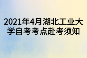 2021年4月湖北工業(yè)大學(xué)自考考點赴考須知