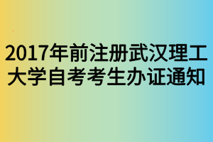 2017年前注冊(cè)武漢理工大學(xué)自考考生辦證通知