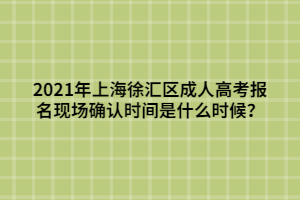 2021年上海徐匯區(qū)成人高考報名現(xiàn)場確認時間是什么時候？