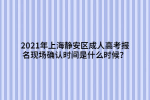 2021年上海靜安區(qū)成人高考報名現(xiàn)場確認時間是什么時候？