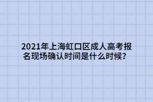 2021年上海虹口區(qū)成人高考報(bào)名現(xiàn)場(chǎng)確認(rèn)時(shí)間是什么時(shí)候？