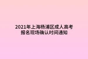 2021年上海楊浦區(qū)成人高考報(bào)名現(xiàn)場(chǎng)確認(rèn)時(shí)間通知