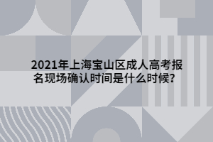 2021年上海寶山區(qū)成人高考報(bào)名現(xiàn)場(chǎng)確認(rèn)時(shí)間是什么時(shí)候？