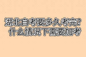 湖北自考要多久考完？什么情況下需要加考