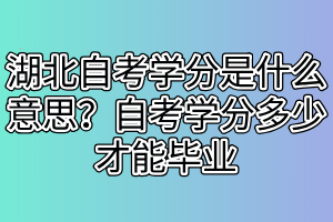 湖北自考學(xué)分是什么意思？自考學(xué)分多少才能畢業(yè)