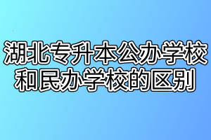 湖北專升本公辦學校和民辦學校的區(qū)別有哪些