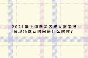 2021年上海奉賢區(qū)成人高考報(bào)名現(xiàn)場確認(rèn)時間是什么時候？