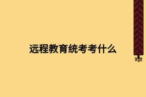 遠程教育統(tǒng)考考什么