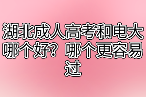 湖北成人高考和電大哪個好？哪個更容易過