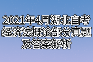 2021年4月湖北自考經(jīng)濟法概論部分真題及答案解析