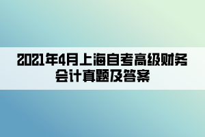 2021年4月上海自考高級財務會計真題及答案