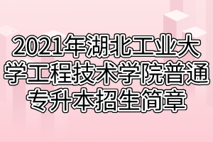 2021年湖北工業(yè)大學工程技術(shù)學院普通專升本招生簡章