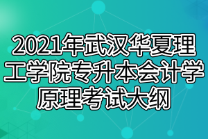 2021年武漢華夏理工學(xué)院專升本會(huì)計(jì)學(xué)原理考試大綱