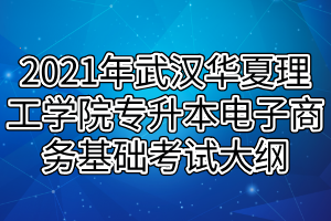 2021年武漢華夏理工學(xué)院專升本電子商務(wù)基礎(chǔ)考試大綱