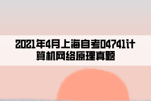 2021年4月上海自考04741計(jì)算機(jī)網(wǎng)絡(luò)原理真題