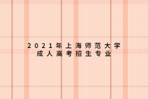 2021年上海師范大學(xué)成人高考招生專業(yè)