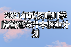 2021年武漢晴川學(xué)院普通專升本招生計(jì)劃