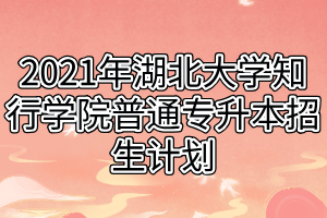 2021年湖北大學(xué)知行學(xué)院普通專升本招生計(jì)劃