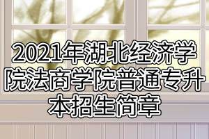 2021年湖北經(jīng)濟(jì)學(xué)院法商學(xué)院普通專(zhuān)升本招生簡(jiǎn)章