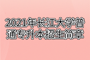 2021年長江大學(xué)普通專升本招生簡章