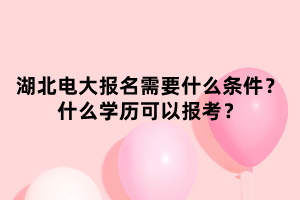 湖北電大報(bào)名需要什么條件？什么學(xué)歷可以報(bào)考？