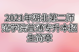 2021年湖北第二師范學院普通專升本招生簡章