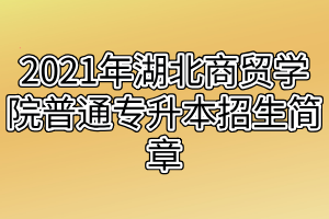 2021年湖北商貿(mào)學院普通專升本招生簡章