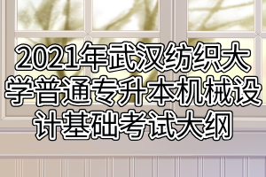 2021年武漢紡織大學(xué)普通專(zhuān)升本機(jī)械設(shè)計(jì)基礎(chǔ)考試大綱