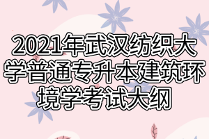 2021年武漢紡織大學普通專升本建筑環(huán)境學考試大綱