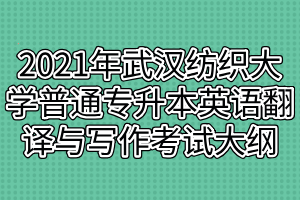 2021年武漢紡織大學普通專升本英語翻譯與寫作考試大綱