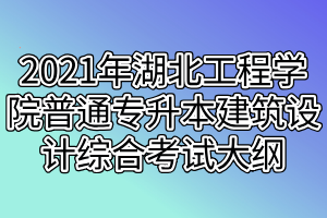 2021年湖北工程學(xué)院普通專(zhuān)升本建筑設(shè)計(jì)綜合考試大綱