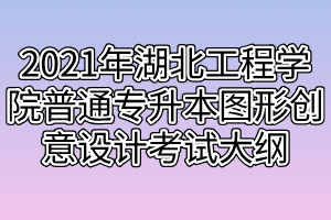 2021年湖北工程學院普通專升本圖形創(chuàng)意設計考試大綱