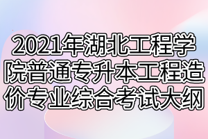 2021年湖北工程學(xué)院普通專升本工程造價(jià)專業(yè)綜合科目考試大綱