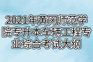 2021年黃岡師范學(xué)院專升本車(chē)輛工程專業(yè)綜合考試大綱