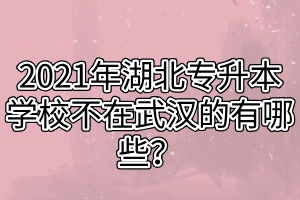 2021年湖北專升本學(xué)校不在武漢的有哪些？