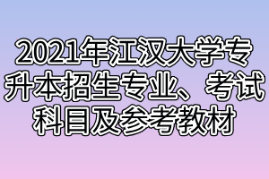 2021年江漢大學(xué)專升本招生專業(yè)、考試科目及參考教材