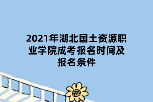 2021年湖北國土資源職業(yè)學(xué)院成考報名時間及報名條件