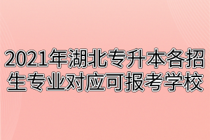 2021年湖北專升本各招生專業(yè)對應(yīng)可報考學(xué)校