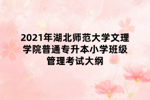 2021年湖北師范大學(xué)文理學(xué)院普通專升本小學(xué)班級管理考試大綱